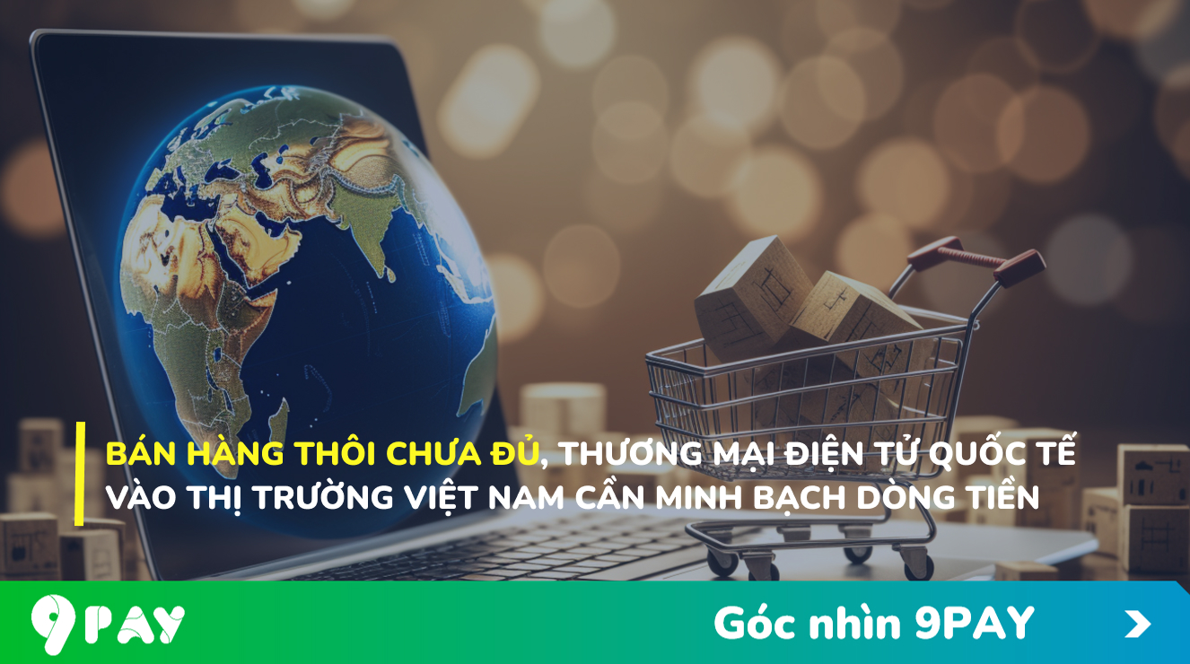 kXaE-ban-hang-thoi-chua-du-nen-tang-thuong-mai-dien-tu-quoc-te-vao-thi-truong-viet-nam-can-minh-bach-dong-tien